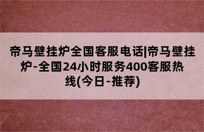 帝马壁挂炉全国客服电话|帝马壁挂炉-全国24小时服务400客服热线(今日-推荐)